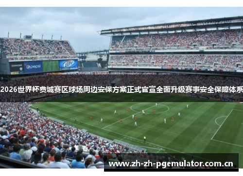 2026世界杯费城赛区球场周边安保方案正式官宣全面升级赛事安全保障体系 2026世界杯费城赛区球场周边安保方案正式官宣全面升级赛事安全保障体系