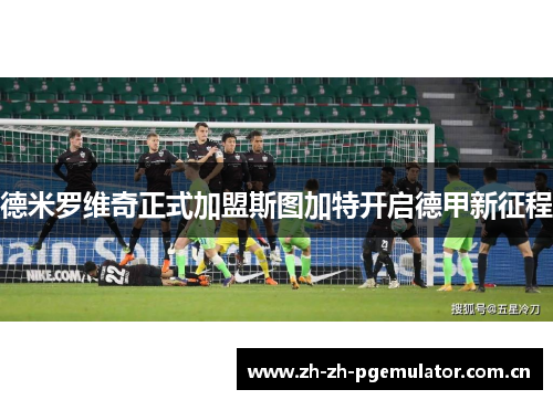 德米罗维奇正式加盟斯图加特开启德甲新征程 德米罗维奇正式加盟斯图加特开启德甲新征程