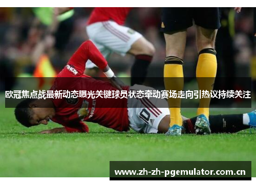 欧冠焦点战最新动态曝光关键球员状态牵动赛场走向引热议持续关注 欧冠焦点战最新动态曝光关键球员状态牵动赛场走向引热议持续关注