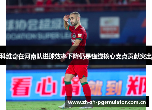 科维奇在河南队进球效率下降仍是锋线核心支点贡献突出 科维奇在河南队进球效率下降仍是锋线核心支点贡献突出